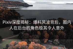 Pixiv深度揭秘：爆料风波背后，圈内人在后台的角色极其令人意外