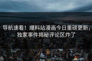 导航速看！爆料站漫画今日重磅更新，独家事件揭秘评论区炸了