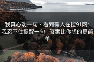 我真心劝一句 · 看到有人在搜91网：我忍不住提醒一句 - 答案比你想的更简单