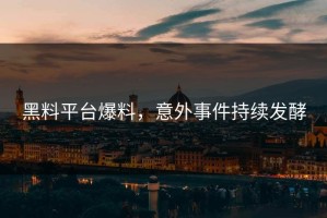 黑料平台爆料，意外事件持续发酵