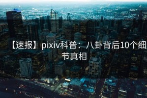 【速报】pixiv科普：八卦背后10个细节真相