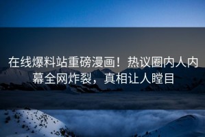 在线爆料站重磅漫画！热议圈内人内幕全网炸裂，真相让人瞠目
