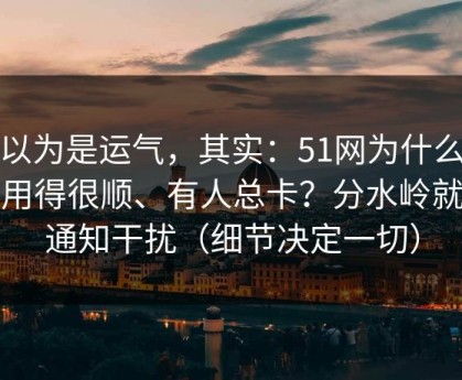 你以为是运气，其实：51网为什么有人用得很顺、有人总卡？分水岭就在通知干扰（细节决定一切）