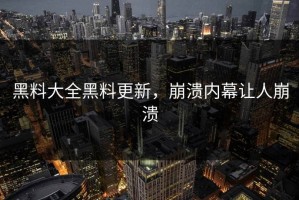 黑料大全黑料更新，崩溃内幕让人崩溃