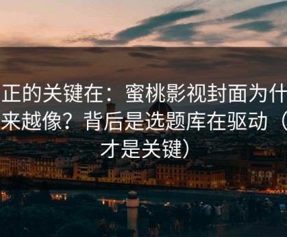 真正的关键在：蜜桃影视封面为什么越来越像？背后是选题库在驱动（这才是关键）