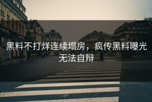 黑料不打烊连续塌房，疯传黑料曝光无法自辩