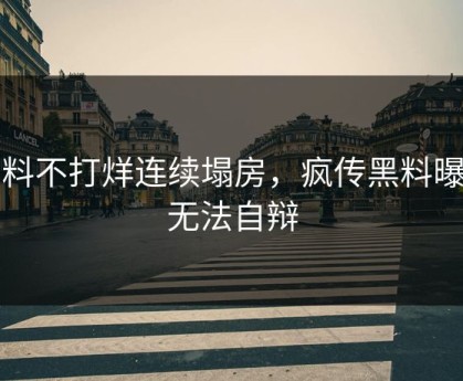 黑料不打烊连续塌房，疯传黑料曝光无法自辩