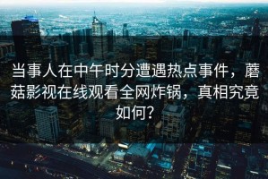 当事人在中午时分遭遇热点事件，蘑菇影视在线观看全网炸锅，真相究竟如何？