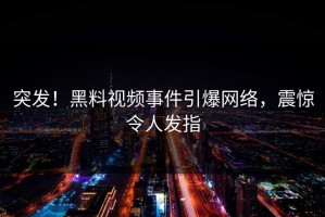 突发！黑料视频事件引爆网络，震惊令人发指