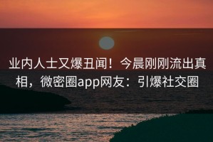 业内人士又爆丑闻！今晨刚刚流出真相，微密圈app网友：引爆社交圈