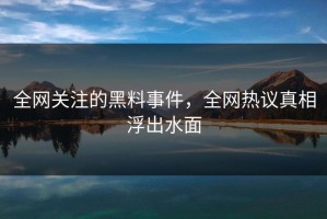 全网关注的黑料事件，全网热议真相浮出水面