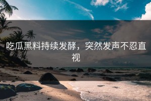 吃瓜黑料持续发酵，突然发声不忍直视