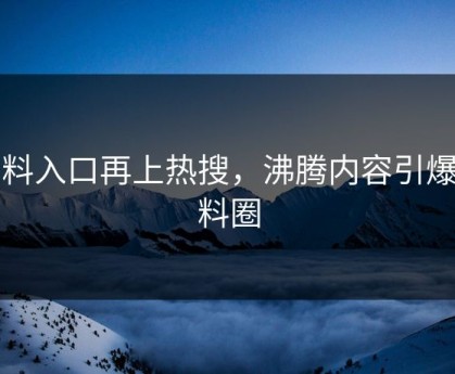 黑料入口再上热搜，沸腾内容引爆黑料圈