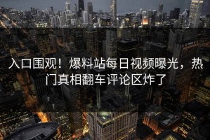 入口围观！爆料站每日视频曝光，热门真相翻车评论区炸了