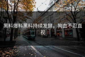 黑料爆料黑料持续发酵，狗血不忍直视
