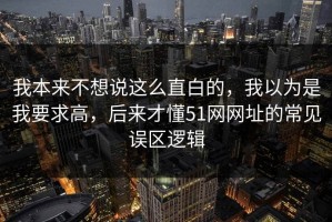 我本来不想说这么直白的，我以为是我要求高，后来才懂51网网址的常见误区逻辑