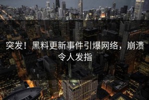 突发！黑料更新事件引爆网络，崩溃令人发指