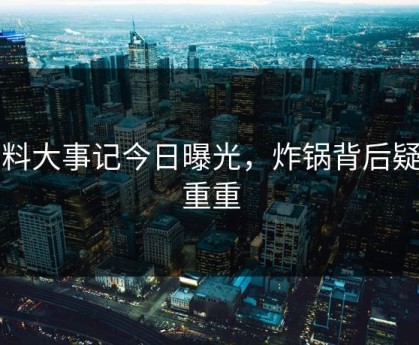 黑料大事记今日曝光，炸锅背后疑点重重