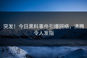 突发！今日黑料事件引爆网络，沸腾令人发指