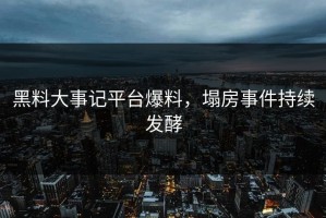 黑料大事记平台爆料，塌房事件持续发酵
