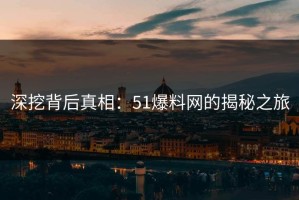 深挖背后真相：51爆料网的揭秘之旅