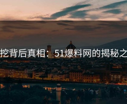 深挖背后真相：51爆料网的揭秘之旅