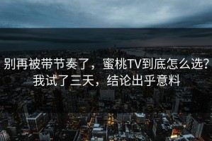 别再被带节奏了，蜜桃TV到底怎么选？我试了三天，结论出乎意料
