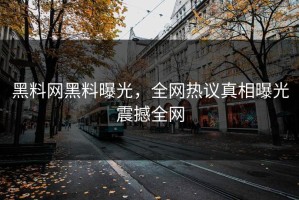 黑料网黑料曝光，全网热议真相曝光震撼全网