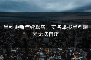 黑料更新连续塌房，实名举报黑料曝光无法自辩