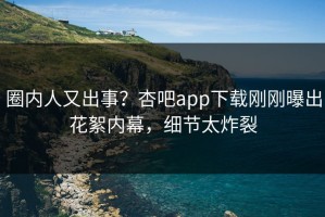 圈内人又出事？杏吧app下载刚刚曝出花絮内幕，细节太炸裂