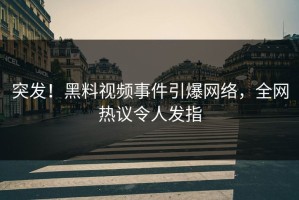 突发！黑料视频事件引爆网络，全网热议令人发指