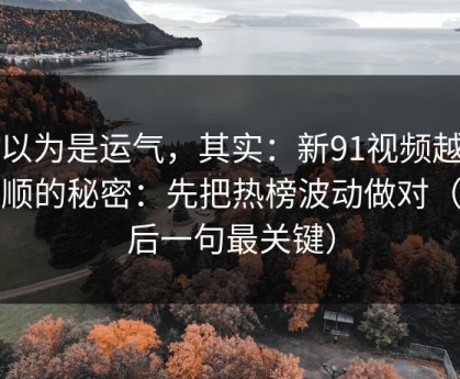 你以为是运气，其实：新91视频越用越顺的秘密：先把热榜波动做对（最后一句最关键）