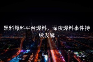 黑料爆料平台爆料，深夜爆料事件持续发酵