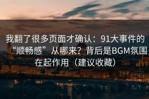 我翻了很多页面才确认：91大事件的“顺畅感”从哪来？背后是BGM氛围在起作用（建议收藏）