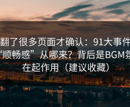 我翻了很多页面才确认：91大事件的“顺畅感”从哪来？背后是BGM氛围在起作用（建议收藏）