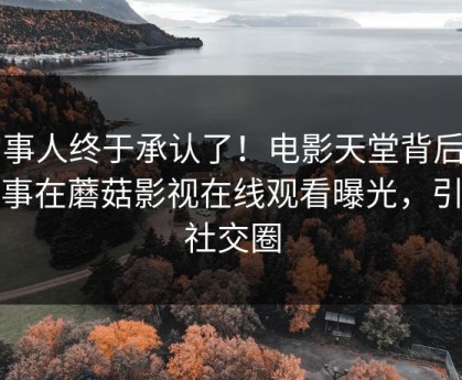 当事人终于承认了！电影天堂背后的故事在蘑菇影视在线观看曝光，引爆社交圈