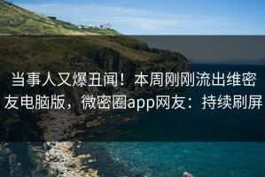 当事人又爆丑闻！本周刚刚流出维密友电脑版，微密圈app网友：持续刷屏