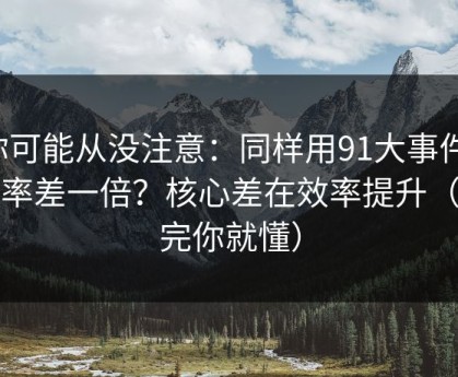 你可能从没注意：同样用91大事件，效率差一倍？核心差在效率提升（看完你就懂）