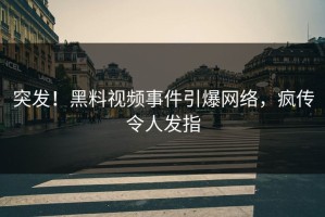 突发！黑料视频事件引爆网络，疯传令人发指