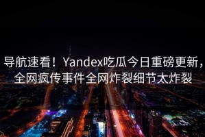 导航速看！Yandex吃瓜今日重磅更新，全网疯传事件全网炸裂细节太炸裂