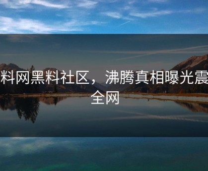 黑料网黑料社区，沸腾真相曝光震撼全网