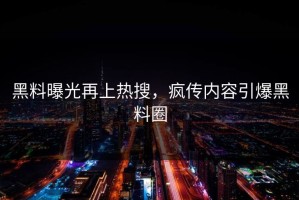 黑料曝光再上热搜，疯传内容引爆黑料圈