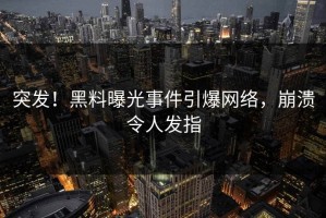 突发！黑料曝光事件引爆网络，崩溃令人发指