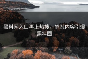 黑料网入口再上热搜，怒怼内容引爆黑料圈
