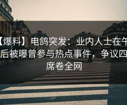 【爆料】电鸽突发：业内人士在午夜之后被曝曾参与热点事件，争议四起席卷全网