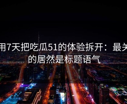我用7天把吃瓜51的体验拆开：最关键的居然是标题语气