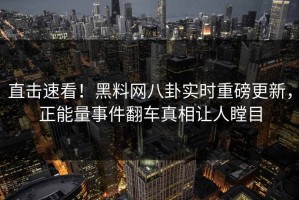 直击速看！黑料网八卦实时重磅更新，正能量事件翻车真相让人瞠目