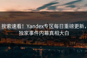 搜索速看！Yandex专区每日重磅更新，独家事件内幕真相大白