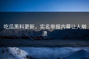 吃瓜黑料更新，实名举报内幕让人崩溃