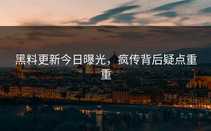 黑料更新今日曝光，疯传背后疑点重重